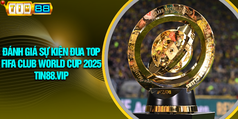 danh-gia-su-kien-dua-top-fifa-club-world-cup-2025--tin88vip-4423